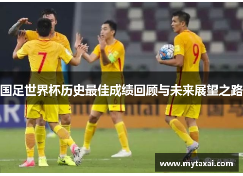 国足世界杯历史最佳成绩回顾与未来展望之路
