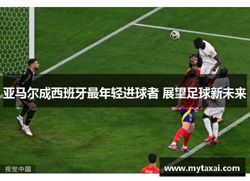 亚马尔成西班牙最年轻进球者 展望足球新未来