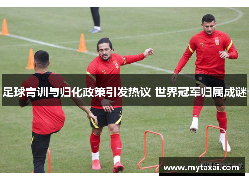 足球青训与归化政策引发热议 世界冠军归属成谜
