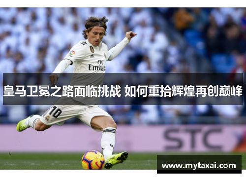 皇马卫冕之路面临挑战 如何重拾辉煌再创巅峰