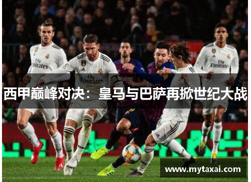 西甲巅峰对决：皇马与巴萨再掀世纪大战
