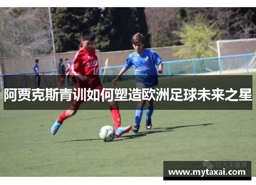 阿贾克斯青训如何塑造欧洲足球未来之星