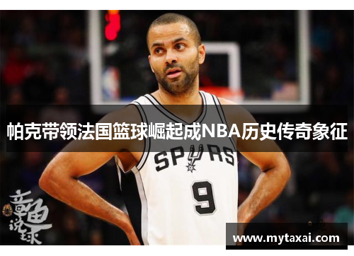 帕克带领法国篮球崛起成NBA历史传奇象征