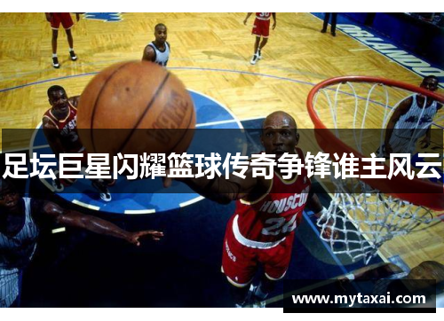 足坛巨星闪耀篮球传奇争锋谁主风云 足坛巨星闪耀篮球传奇争锋谁主风云