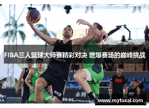 FIBA三人篮球大师赛精彩对决 燃爆赛场的巅峰挑战