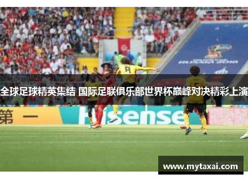 全球足球精英集结 国际足联俱乐部世界杯巅峰对决精彩上演