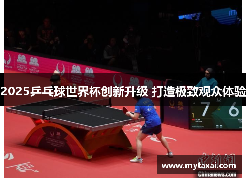 2025乒乓球世界杯创新升级 打造极致观众体验