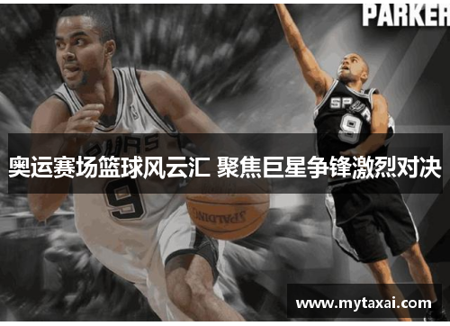 奥运赛场篮球风云汇 聚焦巨星争锋激烈对决