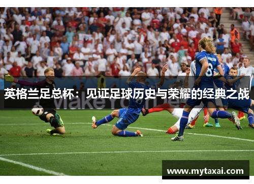 英格兰足总杯:见证足球历史与荣耀的经典之战 英格兰足总杯:见证足球历史与荣耀的经典之战