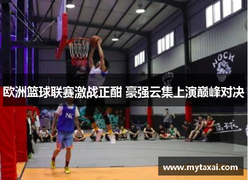 欧洲篮球联赛激战正酣 豪强云集上演巅峰对决 欧洲篮球联赛激战正酣 豪强云集上演巅峰对决