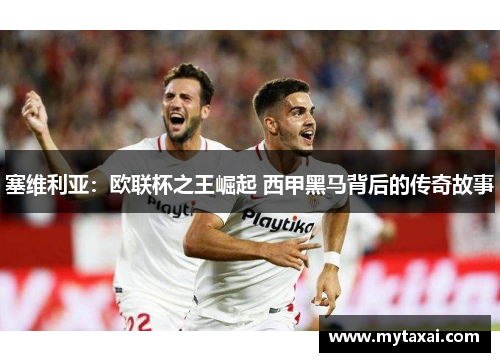 塞维利亚:欧联杯之王崛起 西甲黑马背后的传奇故事 塞维利亚:欧联杯之王崛起 西甲黑马背后的传奇故事