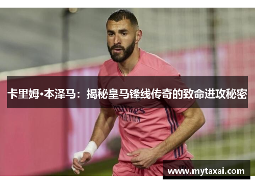 卡里姆·本泽马：揭秘皇马锋线传奇的致命进攻秘密