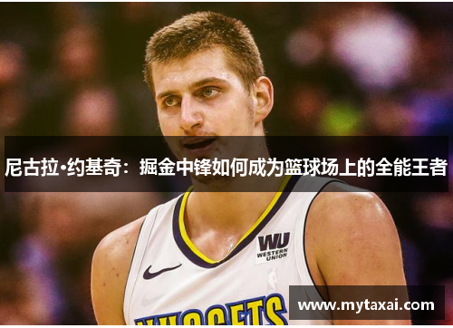 尼古拉·约基奇:掘金中锋如何成为篮球场上的全能王者 尼古拉·约基奇:掘金中锋如何成为篮球场上的全能王者