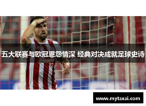 五大联赛与欧冠恩怨情深 经典对决成就足球史诗 五大联赛与欧冠恩怨情深 经典对决成就足球史诗