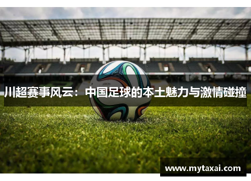 川超赛事风云:中国足球的本土魅力与激情碰撞 川超赛事风云:中国足球的本土魅力与激情碰撞