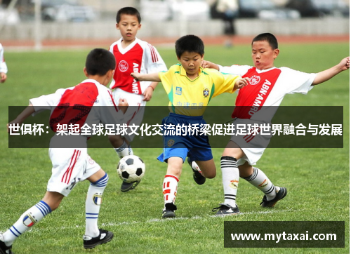 世俱杯:架起全球足球文化交流的桥梁促进足球世界融合与发展 世俱杯:架起全球足球文化交流的桥梁促进足球世界融合与发展