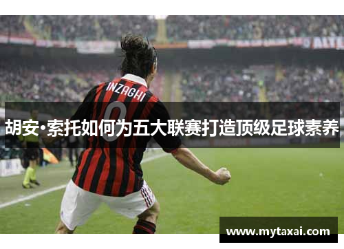 胡安·索托如何为五大联赛打造顶级足球素养 胡安·索托如何为五大联赛打造顶级足球素养