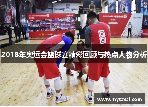 2018年奥运会篮球赛精彩回顾与热点人物分析 2018年奥运会篮球赛精彩回顾与热点人物分析