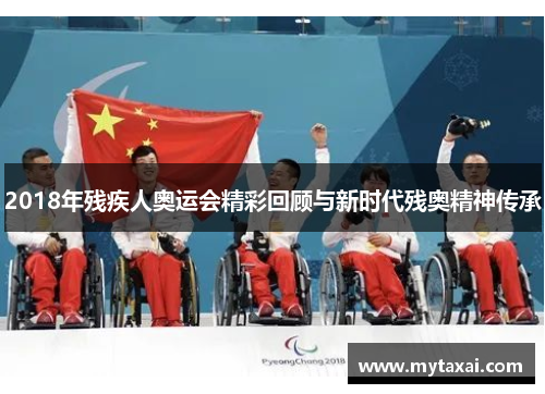 2018年残疾人奥运会精彩回顾与新时代残奥精神传承 2018年残疾人奥运会精彩回顾与新时代残奥精神传承