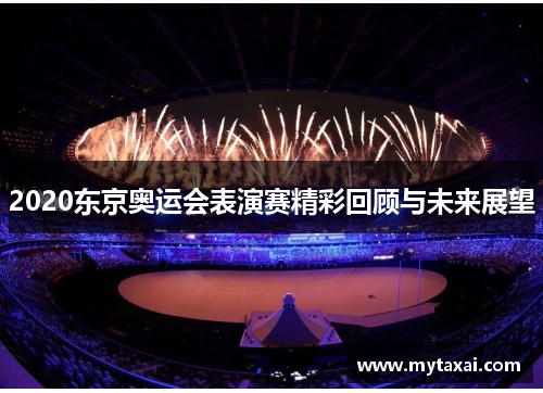 2020东京奥运会表演赛精彩回顾与未来展望 2020东京奥运会表演赛精彩回顾与未来展望